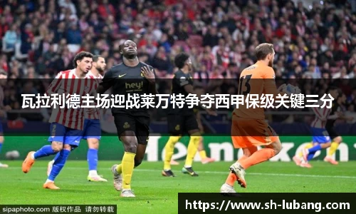 瓦拉利德主场迎战莱万特争夺西甲保级关键三分